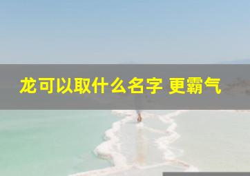 龙可以取什么名字 更霸气